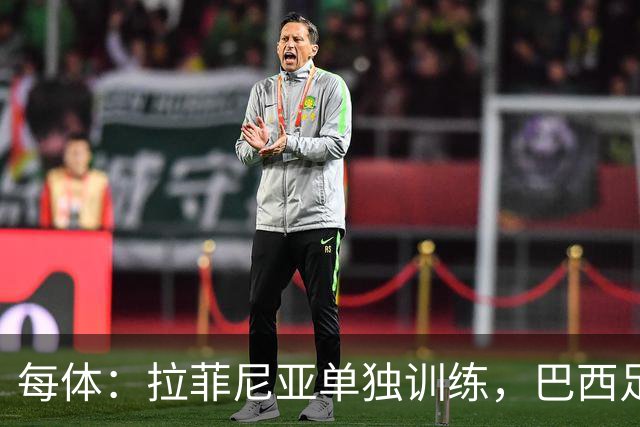 每体：拉菲尼亚单独训练，巴西足协表示这只是出于负荷管理考量